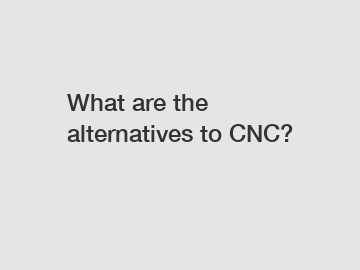 What are the alternatives to CNC?