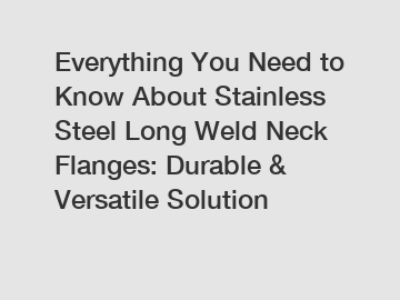 Everything You Need to Know About Stainless Steel Long Weld Neck Flanges: Durable & Versatile Solution