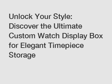 Unlock Your Style: Discover the Ultimate Custom Watch Display Box for Elegant Timepiece Storage