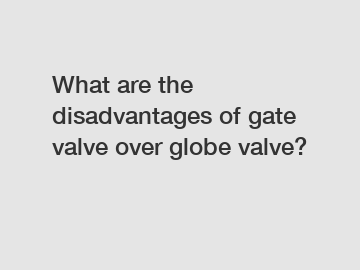 What are the disadvantages of gate valve over globe valve?