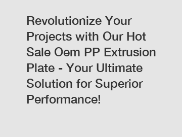 Revolutionize Your Projects with Our Hot Sale Oem PP Extrusion Plate - Your Ultimate Solution for Superior Performance!