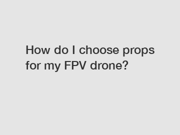 How do I choose props for my FPV drone?