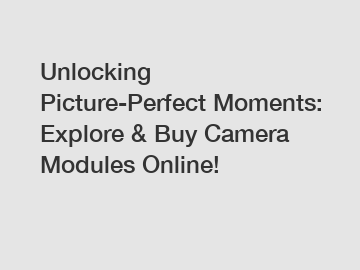 Unlocking Picture-Perfect Moments: Explore & Buy Camera Modules Online!