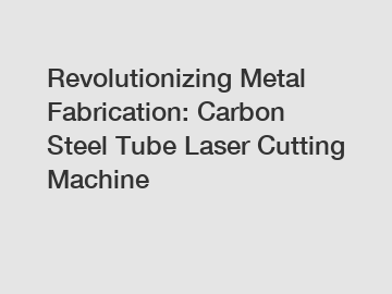 Revolutionizing Metal Fabrication: Carbon Steel Tube Laser Cutting Machine