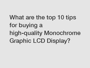 What are the top 10 tips for buying a high-quality Monochrome Graphic LCD Display?