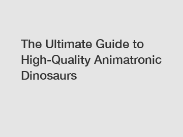 The Ultimate Guide to High-Quality Animatronic Dinosaurs