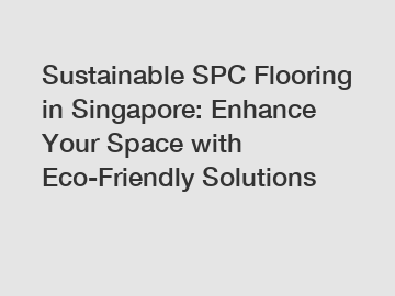 Sustainable SPC Flooring in Singapore: Enhance Your Space with Eco-Friendly Solutions