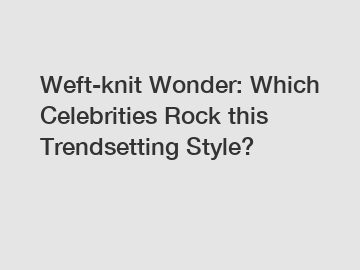 Weft-knit Wonder: Which Celebrities Rock this Trendsetting Style?