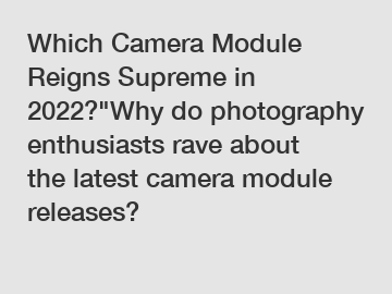 Which Camera Module Reigns Supreme in 2022?"Why do photography enthusiasts rave about the latest camera module releases?