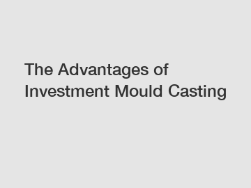 The Advantages of Investment Mould Casting