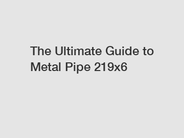 The Ultimate Guide to Metal Pipe 219x6