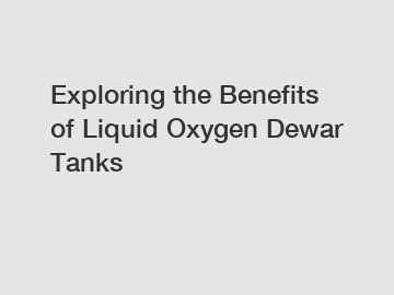 Exploring the Benefits of Liquid Oxygen Dewar Tanks
