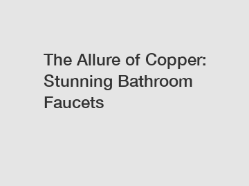 The Allure of Copper: Stunning Bathroom Faucets