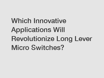 Which Innovative Applications Will Revolutionize Long Lever Micro Switches?