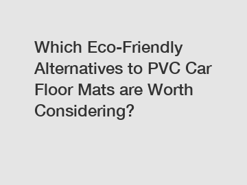 Which Eco-Friendly Alternatives to PVC Car Floor Mats are Worth Considering?
