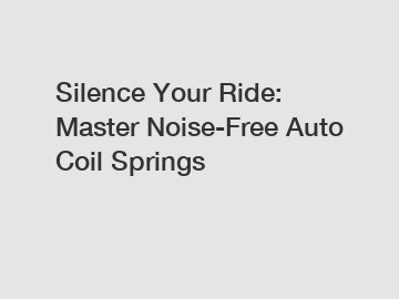 Silence Your Ride: Master Noise-Free Auto Coil Springs