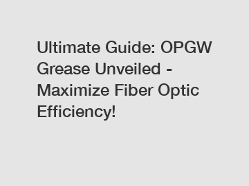 Ultimate Guide: OPGW Grease Unveiled - Maximize Fiber Optic Efficiency!