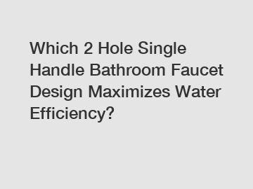 Which 2 Hole Single Handle Bathroom Faucet Design Maximizes Water Efficiency?