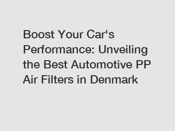 Boost Your Car's Performance: Unveiling the Best Automotive PP Air Filters in Denmark