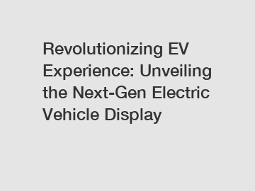 Revolutionizing EV Experience: Unveiling the Next-Gen Electric Vehicle Display