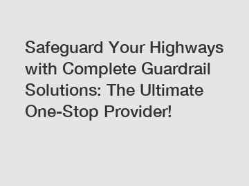 Safeguard Your Highways with Complete Guardrail Solutions: The Ultimate One-Stop Provider!