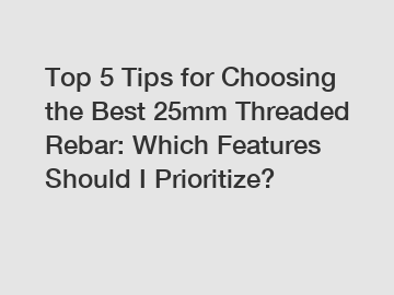 Top 5 Tips for Choosing the Best 25mm Threaded Rebar: Which Features Should I Prioritize?