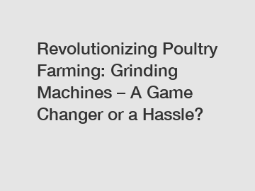 Revolutionizing Poultry Farming: Grinding Machines – A Game Changer or a Hassle?