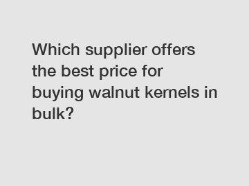 Which supplier offers the best price for buying walnut kernels in bulk?