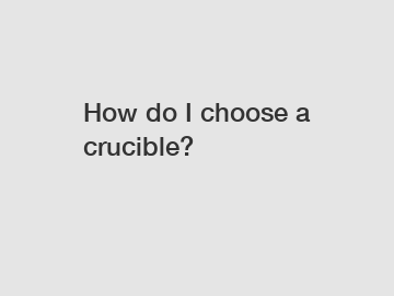 How do I choose a crucible?
