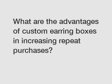 What are the advantages of custom earring boxes in increasing repeat purchases?