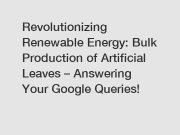 Revolutionizing Renewable Energy: Bulk Production of Artificial Leaves – Answering Your Google Queries!