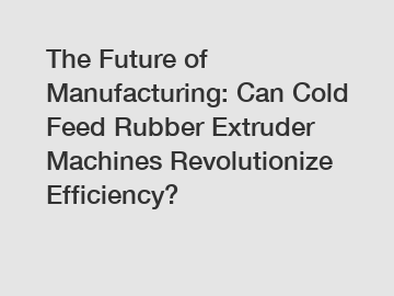 The Future of Manufacturing: Can Cold Feed Rubber Extruder Machines Revolutionize Efficiency?