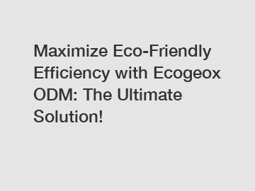 Maximize Eco-Friendly Efficiency with Ecogeox ODM: The Ultimate Solution!