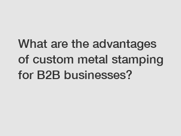 What are the advantages of custom metal stamping for B2B businesses?