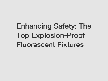 Enhancing Safety: The Top Explosion-Proof Fluorescent Fixtures