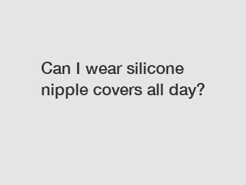 Can I wear silicone nipple covers all day?