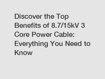 Discover the Top Benefits of 8.7/15kV 3 Core Power Cable: Everything You Need to Know