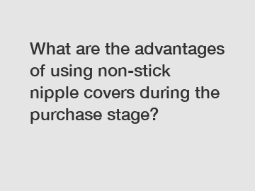 What are the advantages of using non-stick nipple covers during the purchase stage?