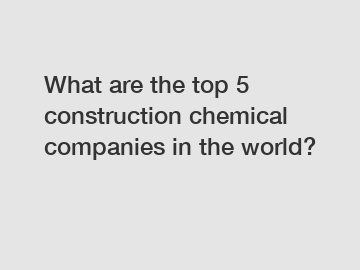 What are the top 5 construction chemical companies in the world?