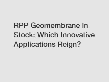 RPP Geomembrane in Stock: Which Innovative Applications Reign?