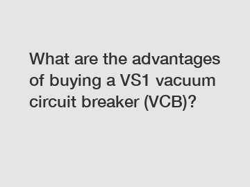 What are the advantages of buying a VS1 vacuum circuit breaker (VCB)?