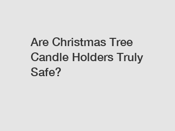 Are Christmas Tree Candle Holders Truly Safe?