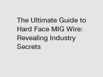 The Ultimate Guide to Hard Face MIG Wire: Revealing Industry Secrets