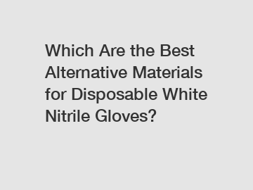 Which Are the Best Alternative Materials for Disposable White Nitrile Gloves?