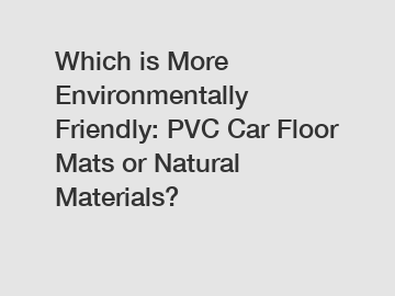 Which is More Environmentally Friendly: PVC Car Floor Mats or Natural Materials?