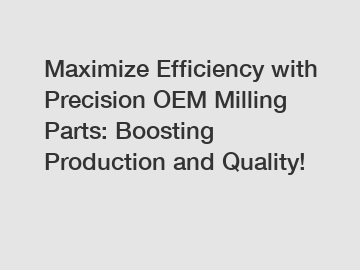 Maximize Efficiency with Precision OEM Milling Parts: Boosting Production and Quality!