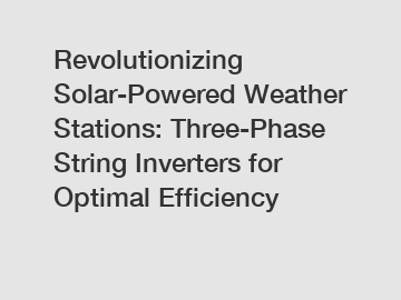 Revolutionizing Solar-Powered Weather Stations: Three-Phase String Inverters for Optimal Efficiency