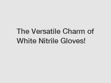 The Versatile Charm of White Nitrile Gloves!