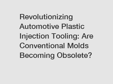 Revolutionizing Automotive Plastic Injection Tooling: Are Conventional Molds Becoming Obsolete?