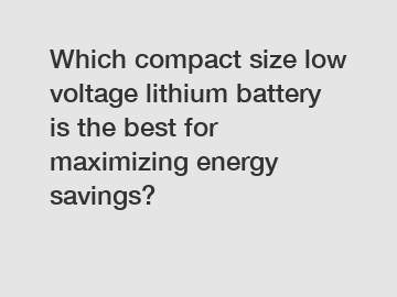 Which compact size low voltage lithium battery is the best for maximizing energy savings?